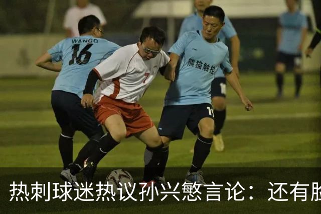 热刺球迷热议孙兴慜言论：还有脸说掌控了比赛